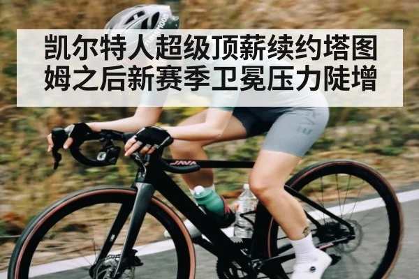 凯尔特人超级顶薪续约塔图姆之后新赛季卫冕压力陡增