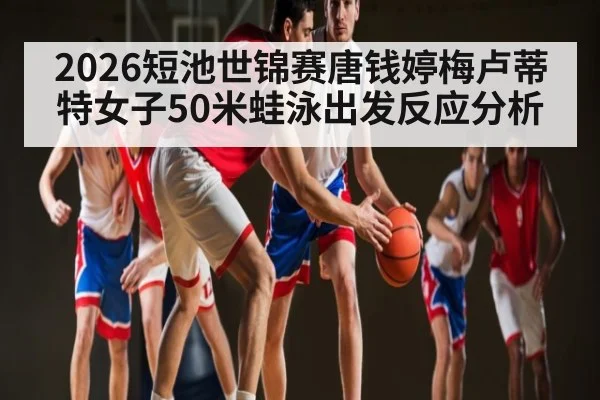 2026短池世锦赛唐钱婷梅卢蒂特女子50米蛙泳出发反应分析